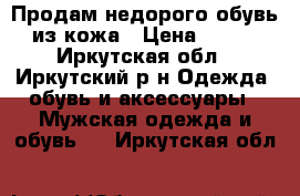 Продам недорого обувь из кожа › Цена ­ 500 - Иркутская обл., Иркутский р-н Одежда, обувь и аксессуары » Мужская одежда и обувь   . Иркутская обл.